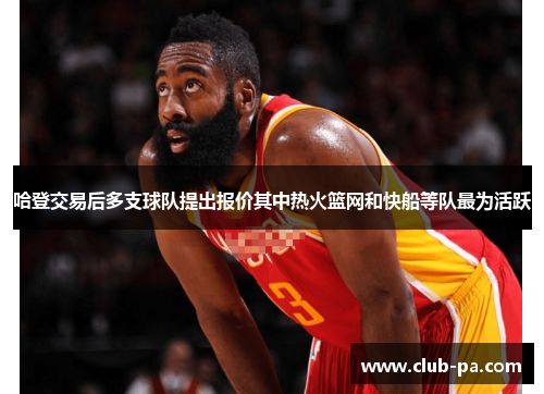 哈登交易后多支球队提出报价其中热火篮网和快船等队最为活跃
