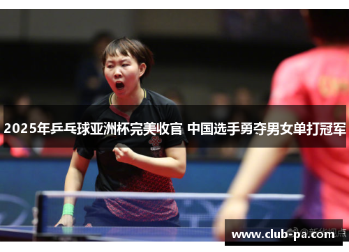2025年乒乓球亚洲杯完美收官 中国选手勇夺男女单打冠军