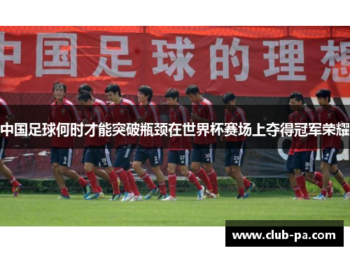 中国足球何时才能突破瓶颈在世界杯赛场上夺得冠军荣耀