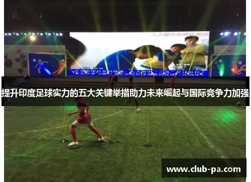 提升印度足球实力的五大关键举措助力未来崛起与国际竞争力加强