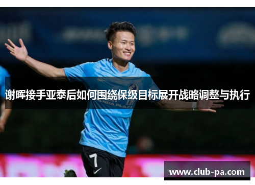 谢晖接手亚泰后如何围绕保级目标展开战略调整与执行