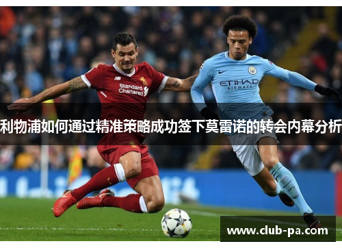 利物浦如何通过精准策略成功签下莫雷诺的转会内幕分析