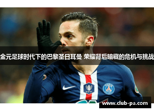 金元足球时代下的巴黎圣日耳曼 荣耀背后暗藏的危机与挑战