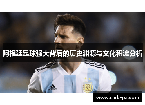 阿根廷足球强大背后的历史渊源与文化积淀分析