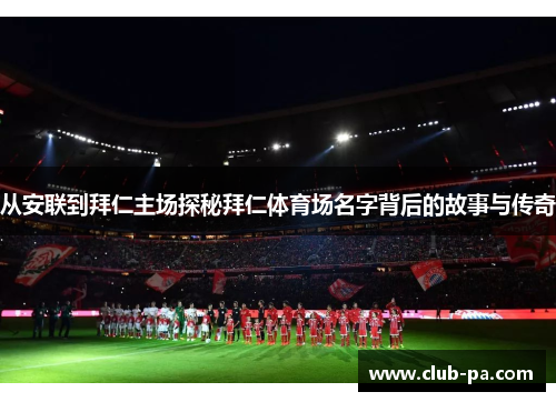 从安联到拜仁主场探秘拜仁体育场名字背后的故事与传奇
