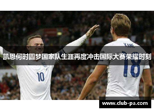 凯恩何时圆梦国家队生涯再度冲击国际大赛荣耀时刻