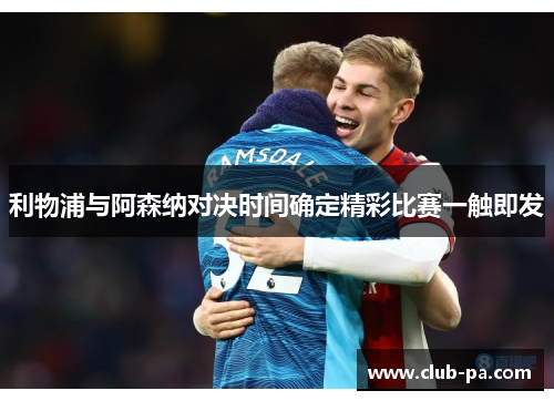 利物浦与阿森纳对决时间确定精彩比赛一触即发