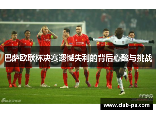巴萨欧联杯决赛遗憾失利的背后心酸与挑战