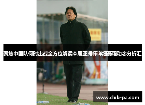 聚焦中国队何时出战全方位解读本届亚洲杯详细赛程动态分析汇