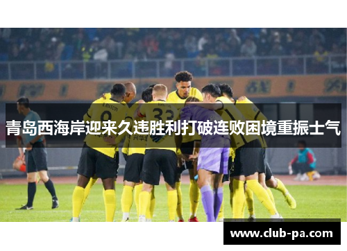 青岛西海岸迎来久违胜利打破连败困境重振士气