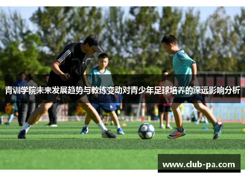 青训学院未来发展趋势与教练变动对青少年足球培养的深远影响分析