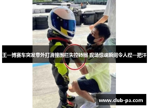 王一博赛车突发意外打滑撞围栏失控转圈 现场惊魂瞬间令人捏一把汗