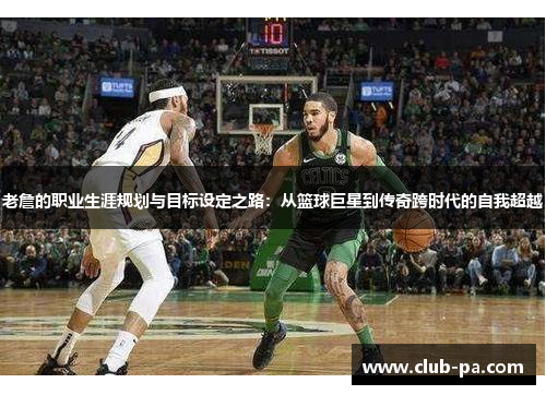 老詹的职业生涯规划与目标设定之路：从篮球巨星到传奇跨时代的自我超越