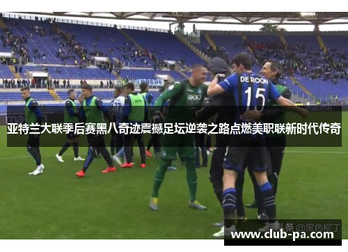 亚特兰大联季后赛黑八奇迹震撼足坛逆袭之路点燃美职联新时代传奇