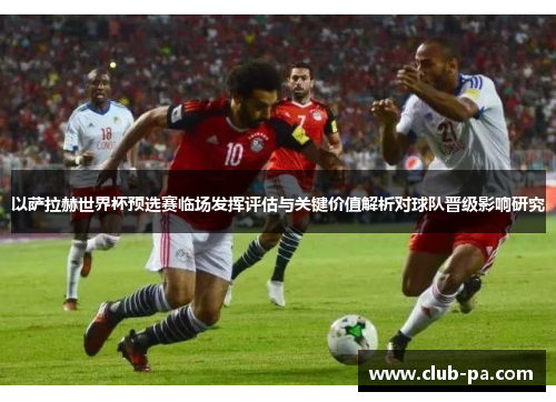 以萨拉赫世界杯预选赛临场发挥评估与关键价值解析对球队晋级影响研究