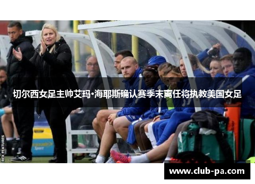 切尔西女足主帅艾玛·海耶斯确认赛季末离任将执教美国女足