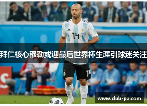 拜仁核心穆勒或迎最后世界杯生涯引球迷关注