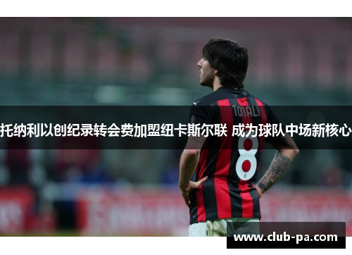 托纳利以创纪录转会费加盟纽卡斯尔联 成为球队中场新核心