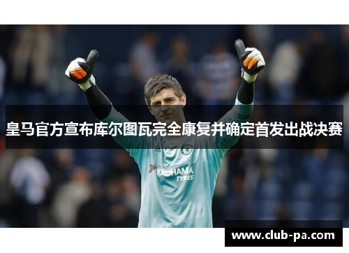 皇马官方宣布库尔图瓦完全康复并确定首发出战决赛