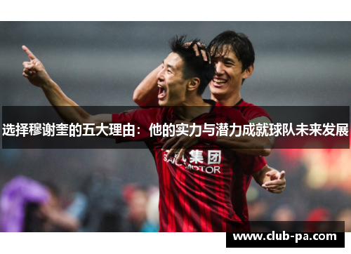 选择穆谢奎的五大理由：他的实力与潜力成就球队未来发展