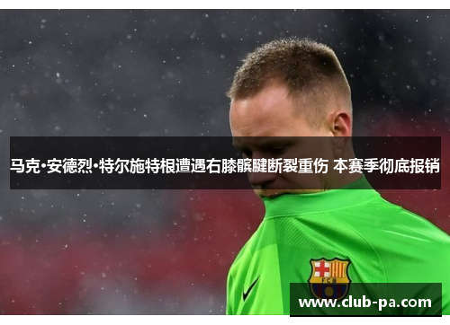 马克·安德烈·特尔施特根遭遇右膝髌腱断裂重伤 本赛季彻底报销