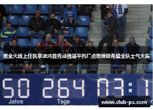 黑金火线上任执掌波鸿首秀顽强逼平药厂点燃保级希望全队士气大振