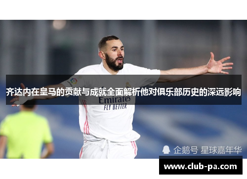 齐达内在皇马的贡献与成就全面解析他对俱乐部历史的深远影响